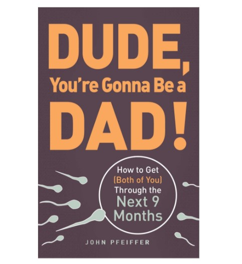 Dude, You're Gonna Be a Dad - How to Get (Both of You) Through the Next 9 Months